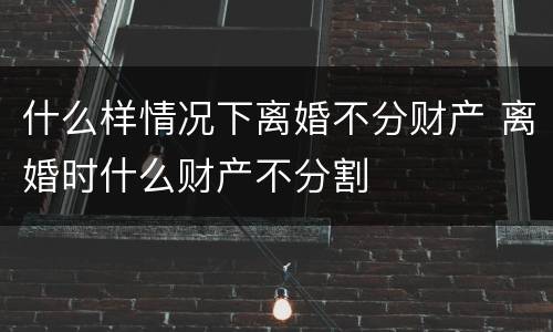 什么样情况下离婚不分财产 离婚时什么财产不分割