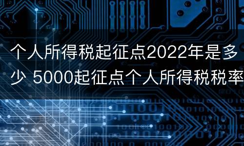 个人所得税起征点2022年是多少 5000起征点个人所得税税率表2021年