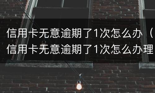 信用卡无意逾期了1次怎么办（信用卡无意逾期了1次怎么办理）