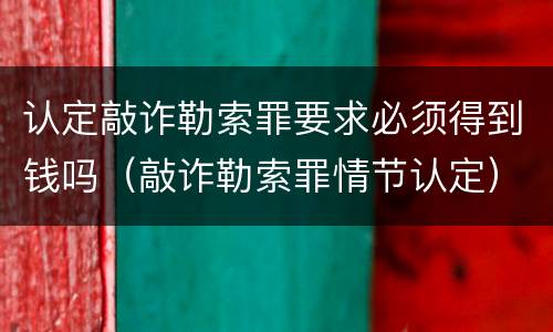 认定敲诈勒索罪要求必须得到钱吗（敲诈勒索罪情节认定）