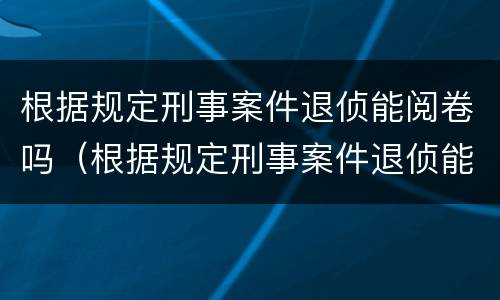 根据规定刑事案件退侦能阅卷吗（根据规定刑事案件退侦能阅卷吗怎么处理）