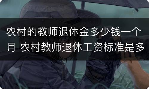 农村的教师退休金多少钱一个月 农村教师退休工资标准是多少钱一个月