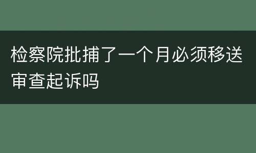 检察院批捕了一个月必须移送审查起诉吗