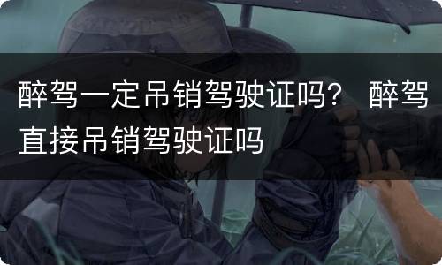 醉驾一定吊销驾驶证吗？ 醉驾直接吊销驾驶证吗