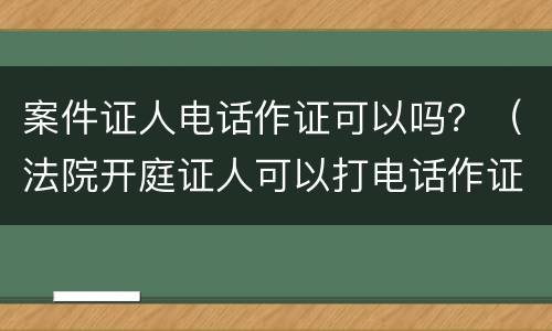 案件证人电话作证可以吗？（法院开庭证人可以打电话作证吗）