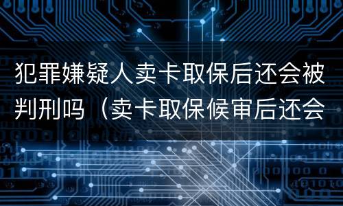 犯罪嫌疑人卖卡取保后还会被判刑吗（卖卡取保候审后还会判刑吗）