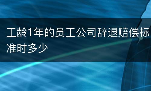 工龄1年的员工公司辞退赔偿标准时多少