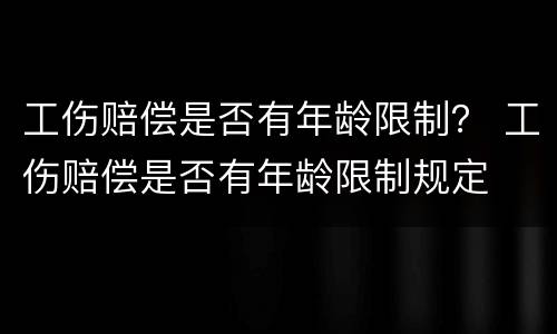 工伤赔偿是否有年龄限制？ 工伤赔偿是否有年龄限制规定