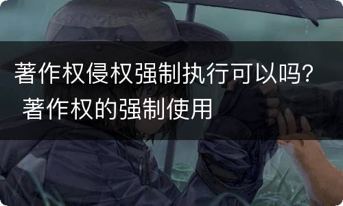 著作权侵权强制执行可以吗？ 著作权的强制使用