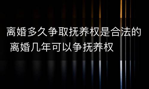 离婚多久争取抚养权是合法的 离婚几年可以争抚养权