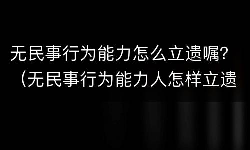 无民事行为能力怎么立遗嘱？（无民事行为能力人怎样立遗嘱）