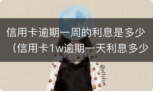 信用卡逾期一周的利息是多少（信用卡1w逾期一天利息多少）