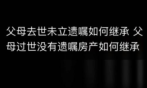 父母去世未立遗嘱如何继承 父母过世没有遗嘱房产如何继承