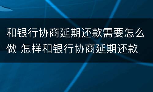 和银行协商延期还款需要怎么做 怎样和银行协商延期还款