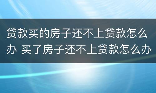 贷款买的房子还不上贷款怎么办 买了房子还不上贷款怎么办