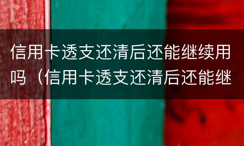 信用卡透支还清后还能继续用吗（信用卡透支还清后还能继续用吗知乎）