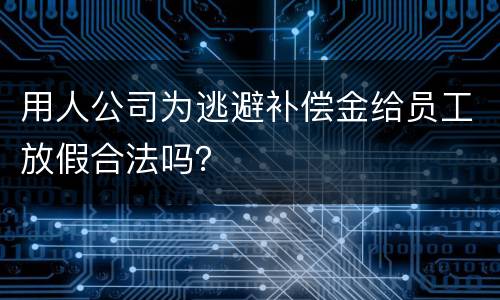 用人公司为逃避补偿金给员工放假合法吗？