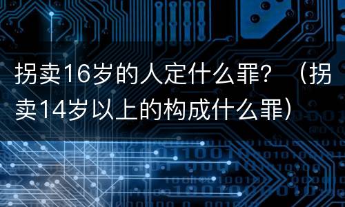 拐卖16岁的人定什么罪？（拐卖14岁以上的构成什么罪）