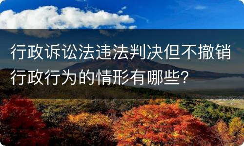 行政诉讼法违法判决但不撤销行政行为的情形有哪些？