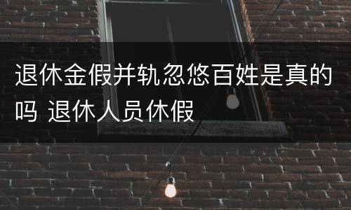 退休金假并轨忽悠百姓是真的吗 退休人员休假