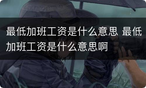 最低加班工资是什么意思 最低加班工资是什么意思啊