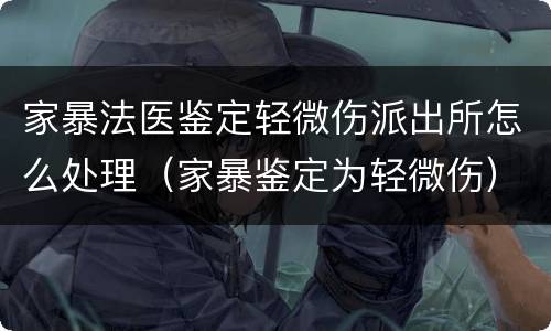 家暴法医鉴定轻微伤派出所怎么处理（家暴鉴定为轻微伤）