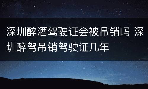 深圳醉酒驾驶证会被吊销吗 深圳醉驾吊销驾驶证几年