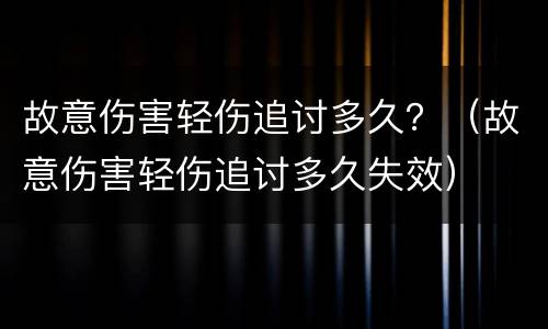 故意伤害轻伤追讨多久？（故意伤害轻伤追讨多久失效）