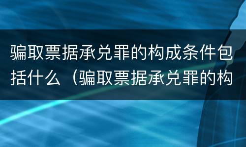 骗取票据承兑罪的构成条件包括什么（骗取票据承兑罪的构成条件包括什么内容）