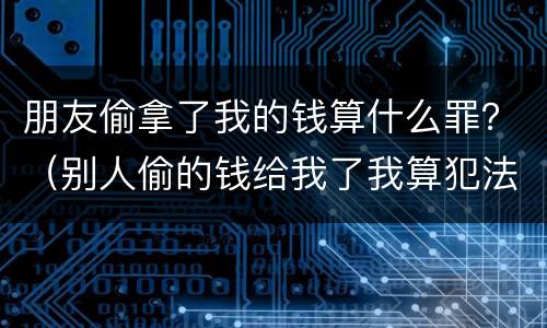 朋友偷拿了我的钱算什么罪？（别人偷的钱给我了我算犯法吗）