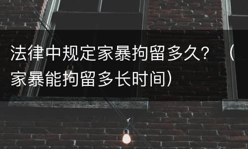 法律中规定家暴拘留多久？（家暴能拘留多长时间）