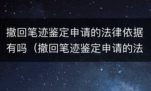 撤回笔迹鉴定申请的法律依据有吗（撤回笔迹鉴定申请的法律依据有吗知乎）