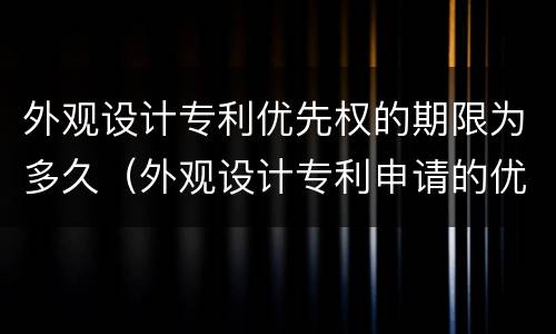 外观设计专利优先权的期限为多久（外观设计专利申请的优先权期限是几个月）