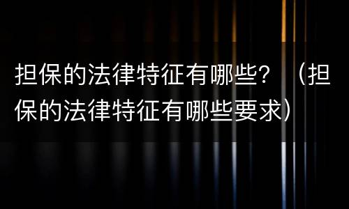 担保的法律特征有哪些？（担保的法律特征有哪些要求）