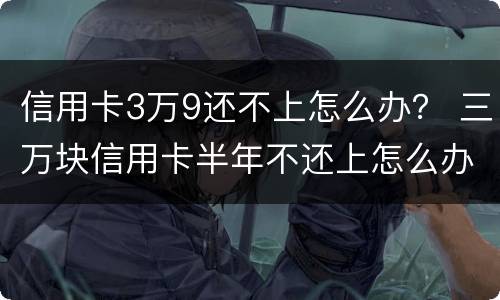 信用卡3万9还不上怎么办？ 三万块信用卡半年不还上怎么办