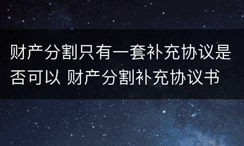 财产分割只有一套补充协议是否可以 财产分割补充协议书