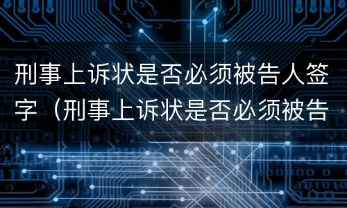 刑事上诉状是否必须被告人签字（刑事上诉状是否必须被告人签字确认）