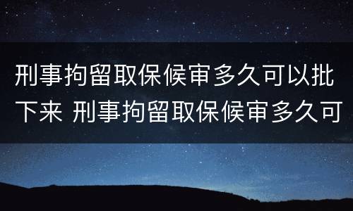 刑事拘留取保候审多久可以批下来 刑事拘留取保候审多久可以批下来呢