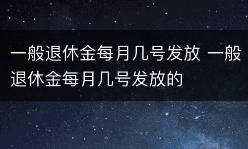 一般退休金每月几号发放 一般退休金每月几号发放的