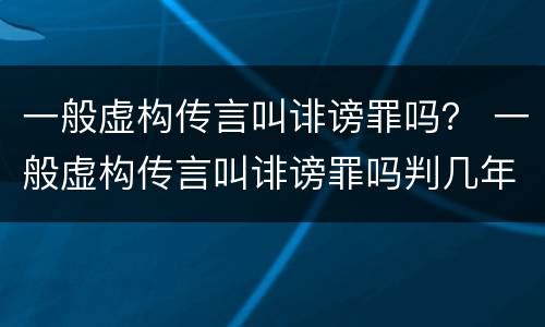 一般虚构传言叫诽谤罪吗？ 一般虚构传言叫诽谤罪吗判几年