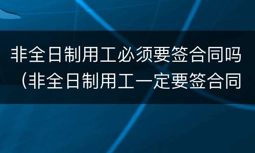 非全日制用工必须要签合同吗（非全日制用工一定要签合同吗）