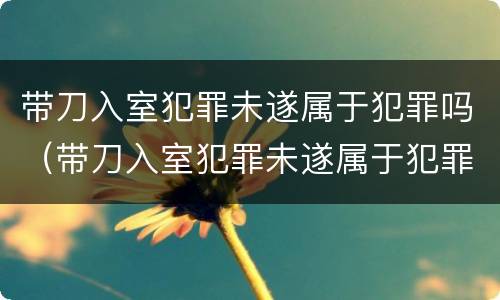 带刀入室犯罪未遂属于犯罪吗（带刀入室犯罪未遂属于犯罪吗怎么判）