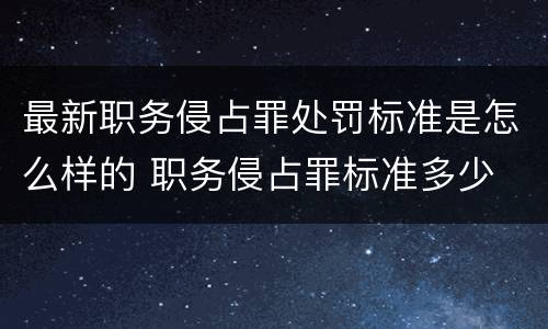 最新职务侵占罪处罚标准是怎么样的 职务侵占罪标准多少