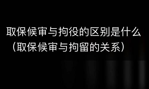 取保候审与拘役的区别是什么（取保候审与拘留的关系）