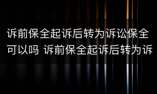 诉前保全起诉后转为诉讼保全可以吗 诉前保全起诉后转为诉讼保全可以吗