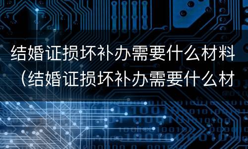 结婚证损坏补办需要什么材料（结婚证损坏补办需要什么材料呢）