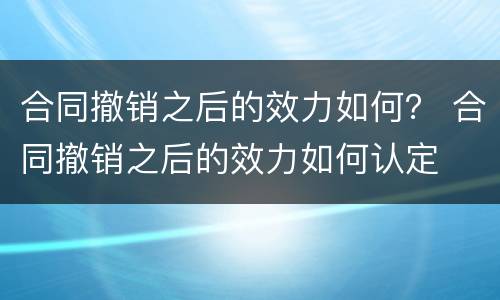 合同撤销之后的效力如何？ 合同撤销之后的效力如何认定