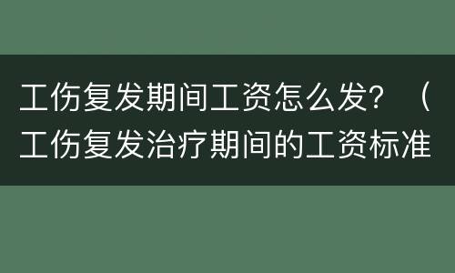 工伤复发期间工资怎么发？（工伤复发治疗期间的工资标准）