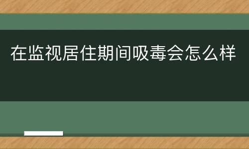 在监视居住期间吸毒会怎么样