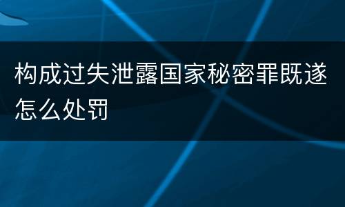 构成过失泄露国家秘密罪既遂怎么处罚